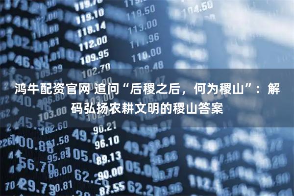 鸿牛配资官网 追问“后稷之后,何为稷山”:解码弘扬农耕文明的稷山答案