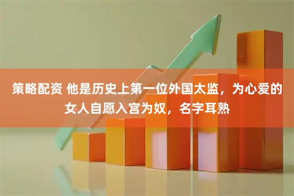 策略配资 他是历史上第一位外国太监，为心爱的女人自愿入宫为奴，名字耳熟