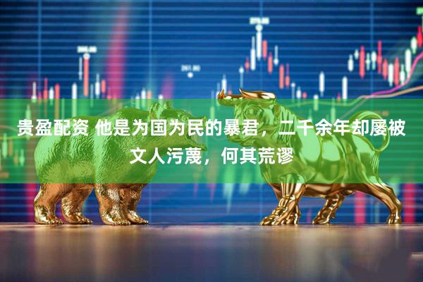 贵盈配资 他是为国为民的暴君，二千余年却屡被文人污蔑，何其荒谬