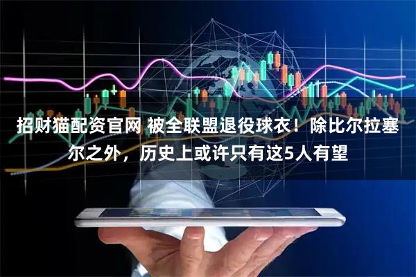 招财猫配资官网 被全联盟退役球衣!除比尔拉塞尔之外,历史上或许只有这5人有望