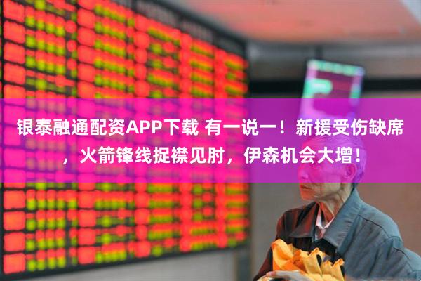 银泰融通配资APP下载 有一说一！新援受伤缺席，火箭锋线捉襟见肘，伊森机会大增！
