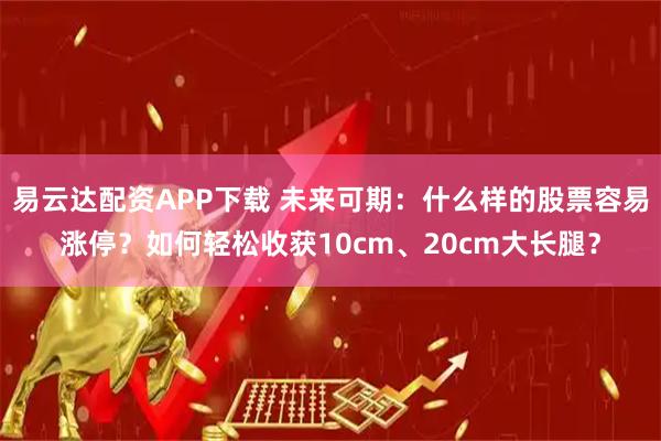 易云达配资APP下载 未来可期：什么样的股票容易涨停？如何轻松收获10cm、20cm大长腿？