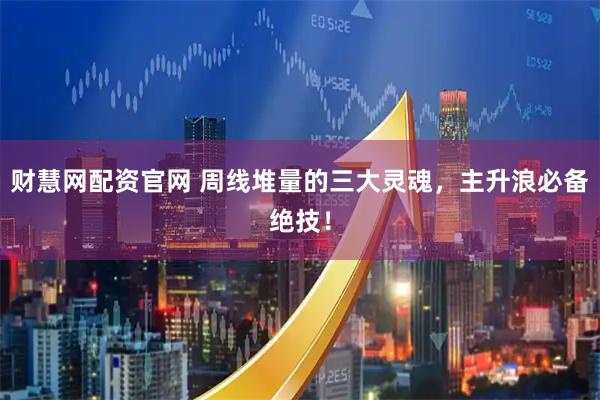 财慧网配资官网 周线堆量的三大灵魂，主升浪必备绝技！