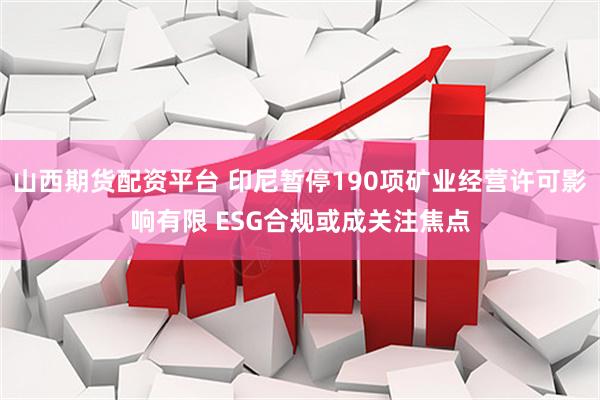 山西期货配资平台 印尼暂停190项矿业经营许可影响有限 ESG合规或成关注焦点