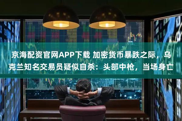 京海配资官网APP下载 加密货币暴跌之际，乌克兰知名交易员疑似自杀：头部中枪，当场身亡