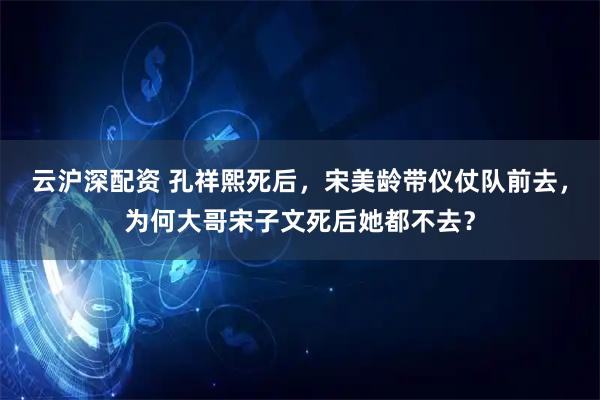 云沪深配资 孔祥熙死后，宋美龄带仪仗队前去，为何大哥宋子文死后她都不去？