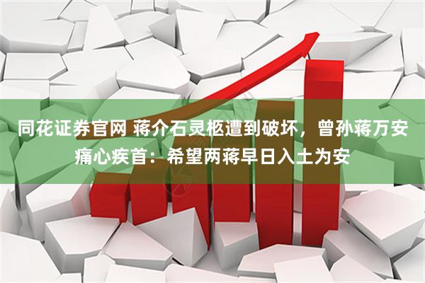 同花证券官网 蒋介石灵柩遭到破坏，曾孙蒋万安痛心疾首：希望两蒋早日入土为安