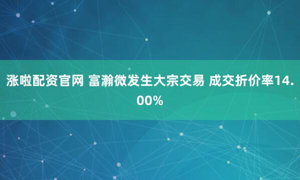 涨啦配资官网 富瀚微发生大宗交易 成交折价率14.00%