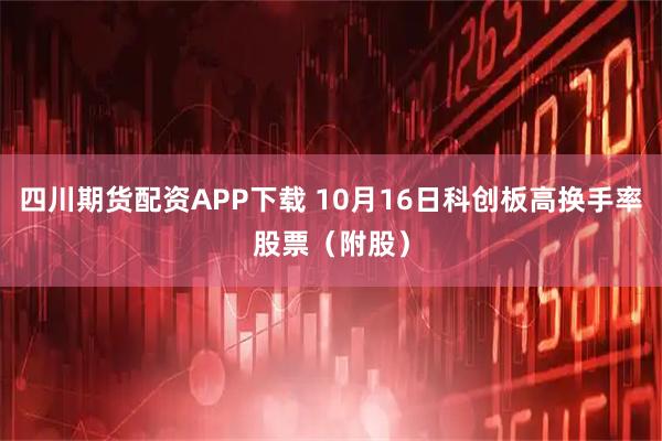四川期货配资APP下载 10月16日科创板高换手率股票（附股）