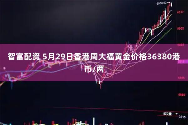 智富配资 5月29日香港周大福黄金价格36380港币/两