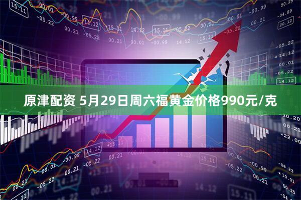 原津配资 5月29日周六福黄金价格990元/克