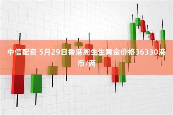 中信配资 5月29日香港周生生黄金价格36330港币/两