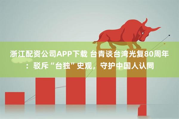 浙江配资公司APP下载 台青谈台湾光复80周年：驳斥“台独”史观，守护中国人认同