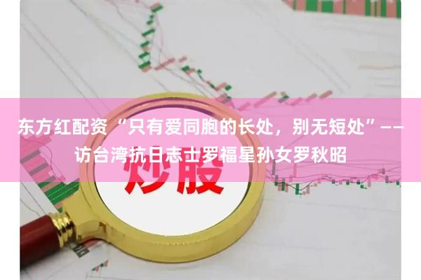 东方红配资 “只有爱同胞的长处，别无短处”——访台湾抗日志士罗福星孙女罗秋昭