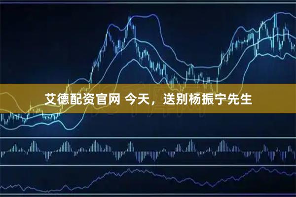 艾德配资官网 今天，送别杨振宁先生