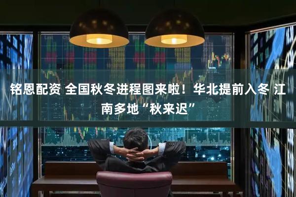 铭恩配资 全国秋冬进程图来啦！华北提前入冬 江南多地“秋来迟”