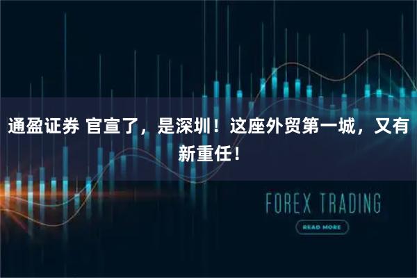通盈证券 官宣了,是深圳!这座外贸第一城,又有新重任!