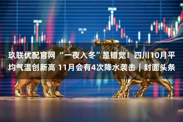 玖联优配官网 “一夜入冬”是错觉!四川10月平均气温创新高 11月会有4次降水袭击|封面头条