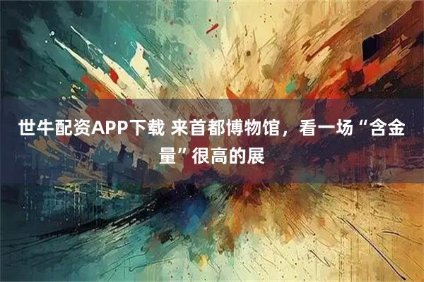 世牛配资APP下载 来首都博物馆,看一场“含金量”很高的展