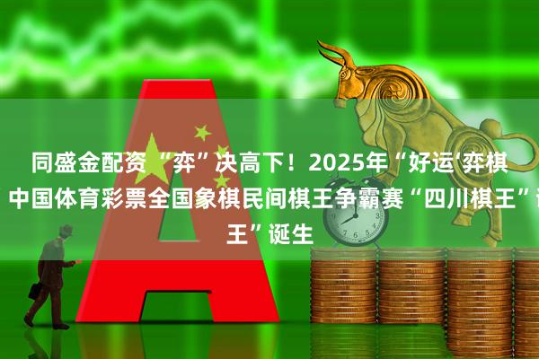 同盛金配资 “弈”决高下!2025年“好运‘弈棋’来”中国体育彩票全国象棋民间棋王争霸赛“四川棋王”诞生