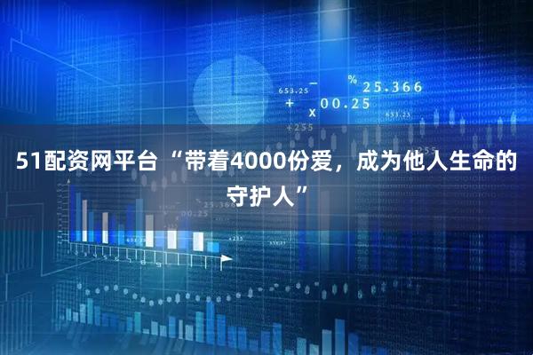 51配资网平台 “带着4000份爱,成为他人生命的守护人”