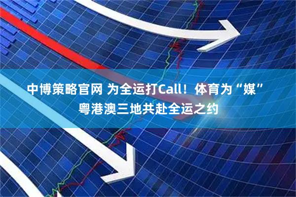 中博策略官网 为全运打Call！体育为“媒” 粤港澳三地共赴全运之约