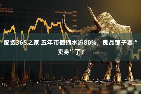 配资365之家 五年市值缩水逾80%，良品铺子要“卖身”了？