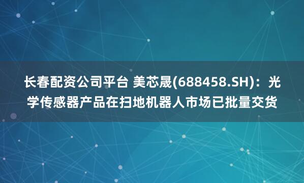 长春配资公司平台 美芯晟(688458.SH)：光学传感器产品在扫地机器人市场已批量交货