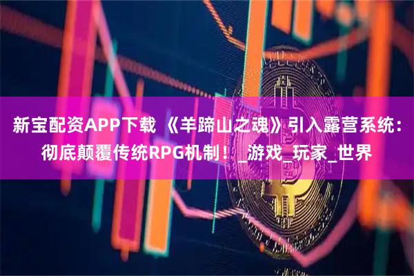 新宝配资APP下载 《羊蹄山之魂》引入露营系统:彻底颠覆传统RPG机制!_游戏_玩家_世界