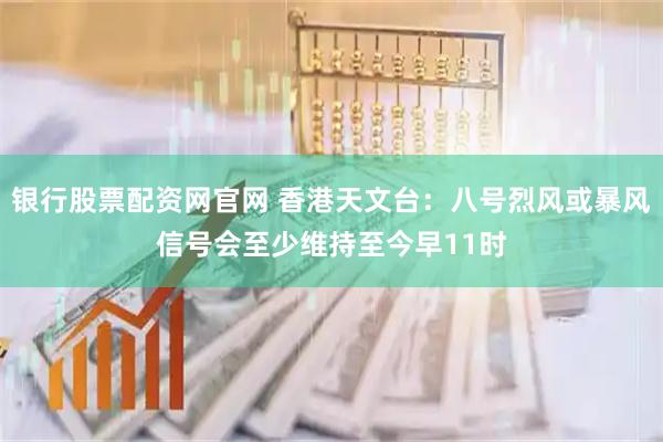 银行股票配资网官网 香港天文台：八号烈风或暴风信号会至少维持至今早11时