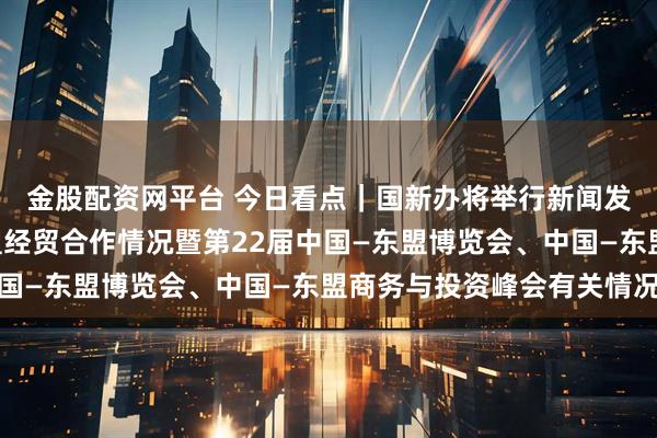 金股配资网平台 今日看点｜国新办将举行新闻发布会，介绍中国—东盟经贸合作情况暨第22届中国—东盟博览会、中国—东盟商务与投资峰会有关情况