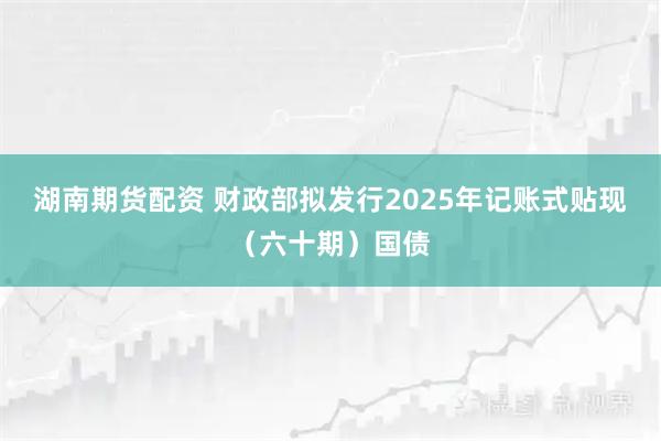 湖南期货配资 财政部拟发行2025年记账式贴现(六十期)国债