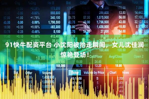 91快牛配资平台 小沈阳被抬走瞬间，女儿沈佳润惊艳登场！
