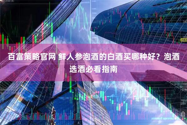 百富策略官网 鲜人参泡酒的白酒买哪种好？泡酒选酒必看指南