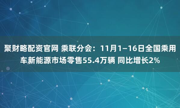聚财略配资官网 乘联分会：11月1—16日全国乘用车新能源市场零售55.4万辆 同比增长2%