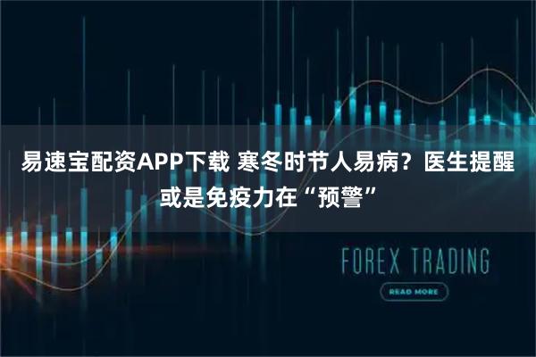易速宝配资APP下载 寒冬时节人易病？医生提醒或是免疫力在“预警”