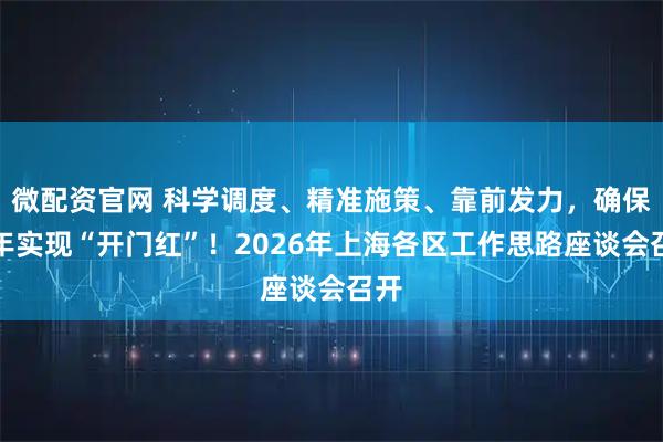 微配资官网 科学调度、精准施策、靠前发力，确保明年实现“开门红”！2026年上海各区工作思路座谈会召开