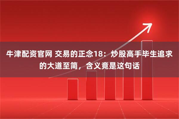 牛津配资官网 交易的正念18：炒股高手毕生追求的大道至简，含义竟是这句话