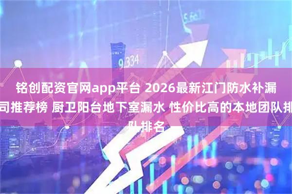 铭创配资官网app平台 2026最新江门防水补漏公司推荐榜 厨卫阳台地下室漏水 性价比高的本地团队排名