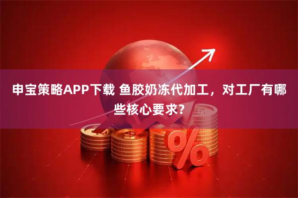 申宝策略APP下载 鱼胶奶冻代加工，对工厂有哪些核心要求？