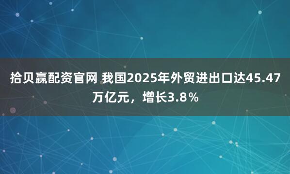 拾贝赢配资官网 我国2025年外贸进出口达45.47万亿元，增长3.8％