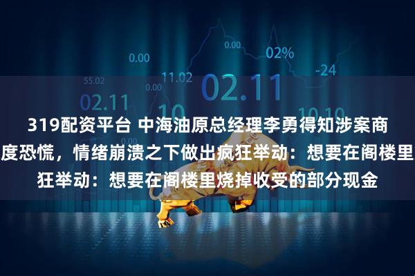 319配资平台 中海油原总经理李勇得知涉案商人被留置后，感到极度恐慌，情绪崩溃之下做出疯狂举动：想要在阁楼里烧掉收受的部分现金