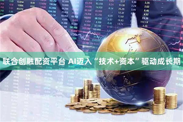 联合创融配资平台 AI迈入“技术+资本”驱动成长期