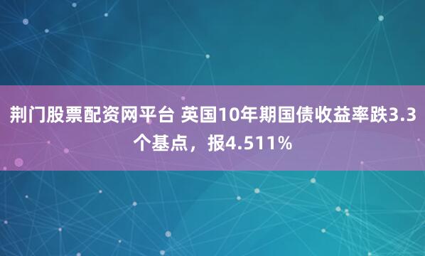 荆门股票配资网平台 英国10年期国债收益率跌3.3个基点，报4.511%