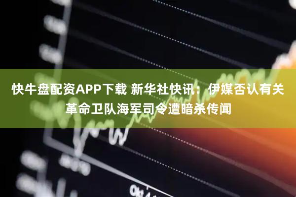 快牛盘配资APP下载 新华社快讯：伊媒否认有关革命卫队海军司令遭暗杀传闻
