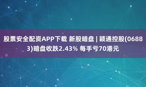 股票安全配资APP下载 新股暗盘 | 颖通控股(06883)暗盘收跌2.43% 每手亏70港元