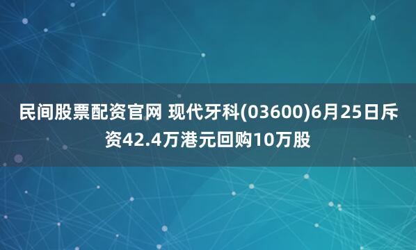 民间股票配资官网 现代牙科(03600)6月25日斥资42.4万港元回购10万股