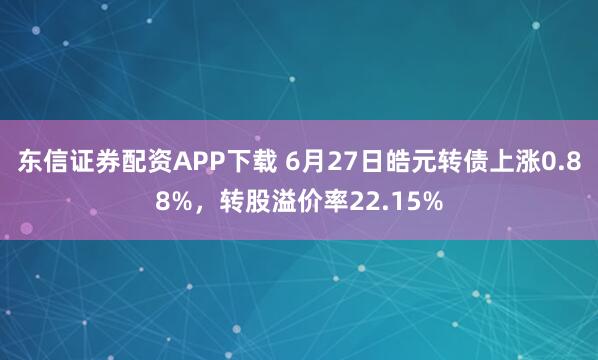 东信证券配资APP下载 6月27日皓元转债上涨0.88%，转股溢价率22.15%