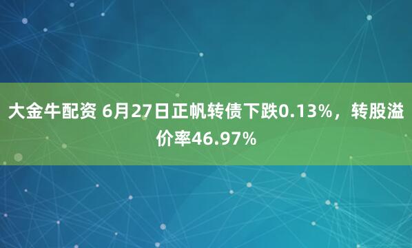 大金牛配资 6月27日正帆转债下跌0.13%，转股溢价率46.97%