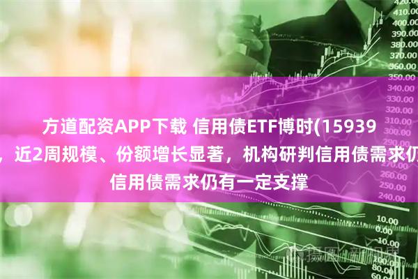 方道配资APP下载 信用债ETF博时(159396)震荡上涨，近2周规模、份额增长显著，机构研判信用债需求仍有一定支撑